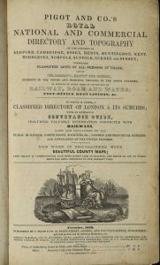 Pigot and Co.'s Royal National and Commercial Directory and Topography of the Counties of Bedford, Cambridge, Essex, Herts, Huntingdon, Kent, Middlesex, Norfolk, Suffolk, Surrey and Sussex; Comprising Classified Lists of all Persons in Trade, and of the Nobility, Gentry and Clergy ...